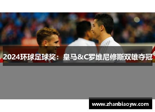 2024环球足球奖：皇马&C罗维尼修斯双雄夺冠
