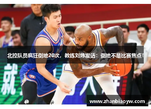 北控队员疯狂倒地20次，教练刘炜发话：倒地不是比赛焦点！