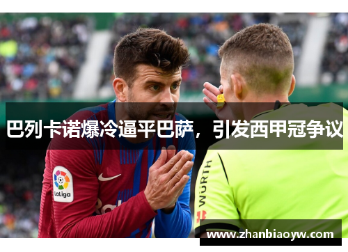 巴列卡诺爆冷逼平巴萨，引发西甲冠争议