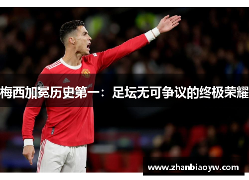 梅西加冕历史第一：足坛无可争议的终极荣耀